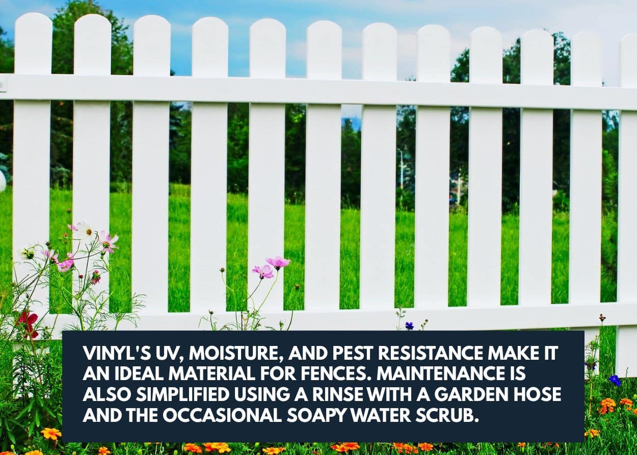 Vinyl's UV, moisture, and pest resistance make it an ideal material for fences. Maintenance is also simplified using a rinse with a garden hose and the occasional soapy water scrub.
